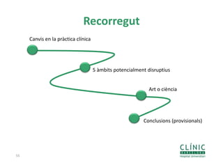 Recorregut
55
Canvis en la pràctica clínica
5 àmbits potencialment disruptius
Art o ciència
Conclusions (provisionals)
 