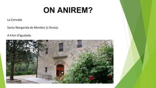 ON ANIREM?
La Censada
Santa Margarida de Montbui (L’Anoia).
A 4 km d’Igualada.
 
