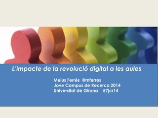 Impacte de la revolució
digital en la docència
Meius Ferrés – Unitat 2.0
Jornada de Portes Obertes
21 de febrer de 2014
Universitat de Girona
L’impacte de la revolució digital a les aules
Meius Ferrés @mferres
Jove Campus de Recerca 2014
Universitat de Girona #7jcr14
 