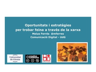 Oportunitats i estratègies
per trobar feina a través de la xarxa
Meius Ferrés @mferres
Comunicació Digital - UdG
 
