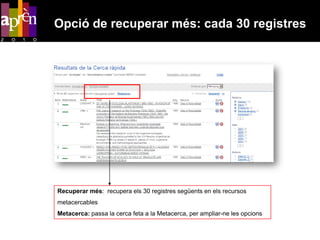 Opció de recuperar més: cada 30 registres




Recuperar més: recupera els 30 registres següents en els recursos
metacercables
Metacerca: passa la cerca feta a la Metacerca, per ampliar-ne les opcions
 