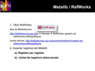 Metalib / RefWorks



1. Obrir RefWorks
Des de Bibliotècnica:
http://bibliotecnica.upc.edu  Serveis  RefWorks: gestors de
    referències bibliogràfiques
Accés directe: http://bibliotecnica.upc.edu/content/refworks-gestor-de-
   referències-bibliogràfiques
2. Importar registres del Metalib:
    a) Registre per registre
    b) Llistat de registres seleccionats
 