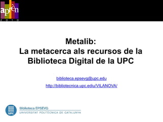 Metalib:
La metacerca als recursos de la
  Biblioteca Digital de la UPC
           biblioteca.epsevg@upc.edu
      http://bibliotecnica.upc.ediu/VILANOVA/
 