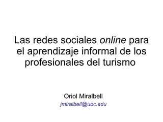 Las redes sociales  online  para el aprendizaje informal de los profesionales del turismo  Oriol Miralbell [email_address] 