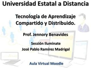 Universidad Estatal a Distancia
    Tecnología de Aprendizaje
    Compartido y Distribuido.

       Prof. Jennory Benavides
             Sessión Iluminate
       José Pablo Ramírez Madrigal


           Aula Virtual Moodle
 