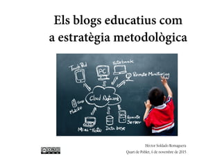 Els blogs educatius com
a estratègia metodològica
Héctor Soldado Romaguera
Quart de Poblet, 6 de novembre de 2015
 
