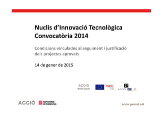 Nuclis d’Innovació Tecnològica
Convocatòria 2014
Condicions vinculades al seguiment i justificació
dels projectes aprovats
14 de gener de 2015
Nuclis Locals
 