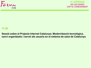 VI JORNADA
                                                             DE LES DADES
                                                          CAP AL CONEIXEMENT




17,30

Sessió sobre el Projecte Internet Catalunya: Modernització tecnològica,
canvi organitzatiu i servei als usuaris en el sistema de salut de Catalunya.
 
