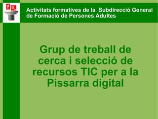Activitats formatives de la  Subdirecció General  de Formació de Persones Adultes Grup de treball de cerca i selecció de recursos TIC per a la Pissarra digital 