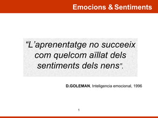“ L’aprenentatge no succeeix com quelcom aïllat dels sentiments dels nens ”. D.GOLEMAN , Inteligencia emocional, 1996 Emocions &   Sentiments 