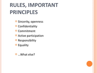 RULES, IMPORTANT PRINCIPLES Sincerity, openness Confidentiality Commitment Active participation Responsibility Equality … What else? 