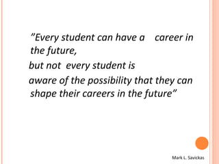 ” Every student can have a  career in the future,  but not  every student is aware of the possibility that they can shape their careers in the future” Mark L. Savickas 