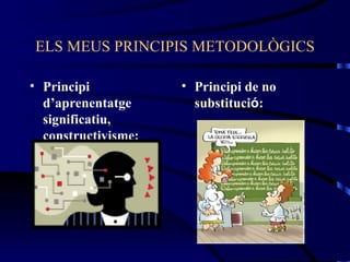 ELS MEUS PRINCIPIS METODOLÒGICS

• Principi           • Principi de no
  d’aprenentatge       substitució:
  significatiu,
  constructivisme:
 
