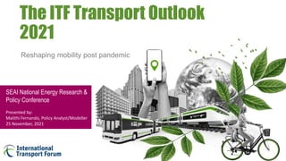 The ITF Transport Outlook
2021
SEAI National Energy Research &
Policy Conference
Presented by:
Malithi Fernando, Policy Analyst/Modeller
25 November, 2021
Reshaping mobility post pandemic
 