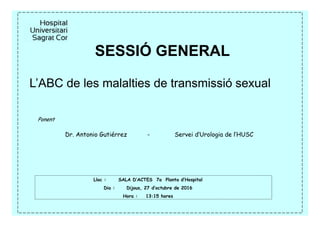 SESSIÓ GENERAL
Ponent
Dr. Antonio Gutiérrez - Servei d’Urologia de l’HUSC
Lloc : SALA D’ACTES 7a Planta d’Hospital
Dia : Dijous, 27 d’octubre de 2016
Hora : 13:15 hores
L’ABC de les malalties de transmissió sexual
 