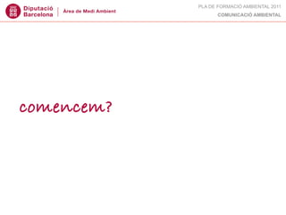 PLA DE FORMACIÓ AMBIENTAL 2011
                  COMUNICACIÓ AMBIENTAL




comencem?
 