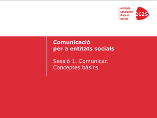 Comunicació
per a entitats socials

Sessió 1. Comunicar.
Conceptes bàsics
 