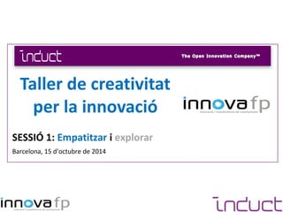 SESSIÓ 1: Empatitzar i explorar
Barcelona, 15 d’octubre de 2014
Taller de creativitat
per la innovació
 