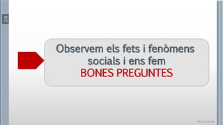 Roser Canals
Observem els fets i fenòmens
socials i ens fem
BONES PREGUNTES
 