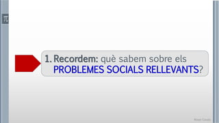 Roser Canals
1. Recordem: què sabem sobre els
PROBLEMES SOCIALS RELLEVANTS?
 
