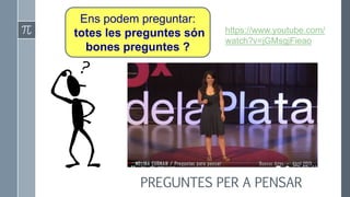 Ens podem preguntar:
totes les preguntes són
bones preguntes ?
https://www.youtube.com/
watch?v=jGMsgjFieao
PREGUNTES PER A PENSAR
 