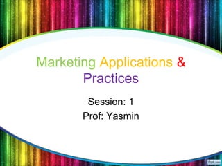 Marketing Applications &
Practices
Session: 1
Prof: Yasmin
 