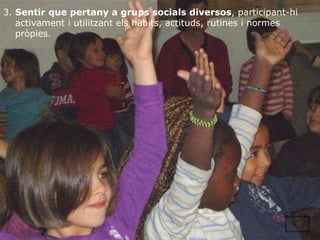 3.  Sentir que pertany a grups socials diversos , participant-hi activament i utilitzant els hàbits, actituds, rutines i normes pròpies.  