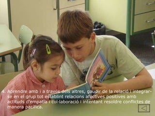 4. Aprendre amb i a través dels altres, gaudir de la relació i integrar-se en el grup tot establint relacions afectives positives amb actituds d'empatia i col·laboració i intentant resoldre conflictes de manera pacífica.  