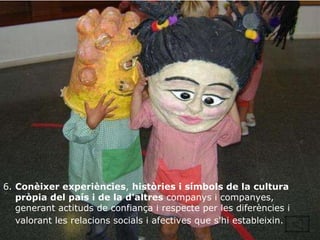 6.  Conèixer experiències ,  històries i símbols de la cultura pròpia del país i de la d'altres  companys i companyes, generant actituds de confiança i respecte per les diferències i valorant les relacions socials i afectives que s'hi estableixin.   