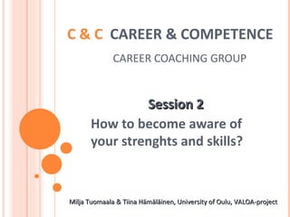 C & C  CAREER & COMPETENCE     CAREER COACHING GROUP Session 2 How to become aware of your strenghts and skills? Milja Tuomaala & Tiina Hämäläinen, University of Oulu, VALOA-project  