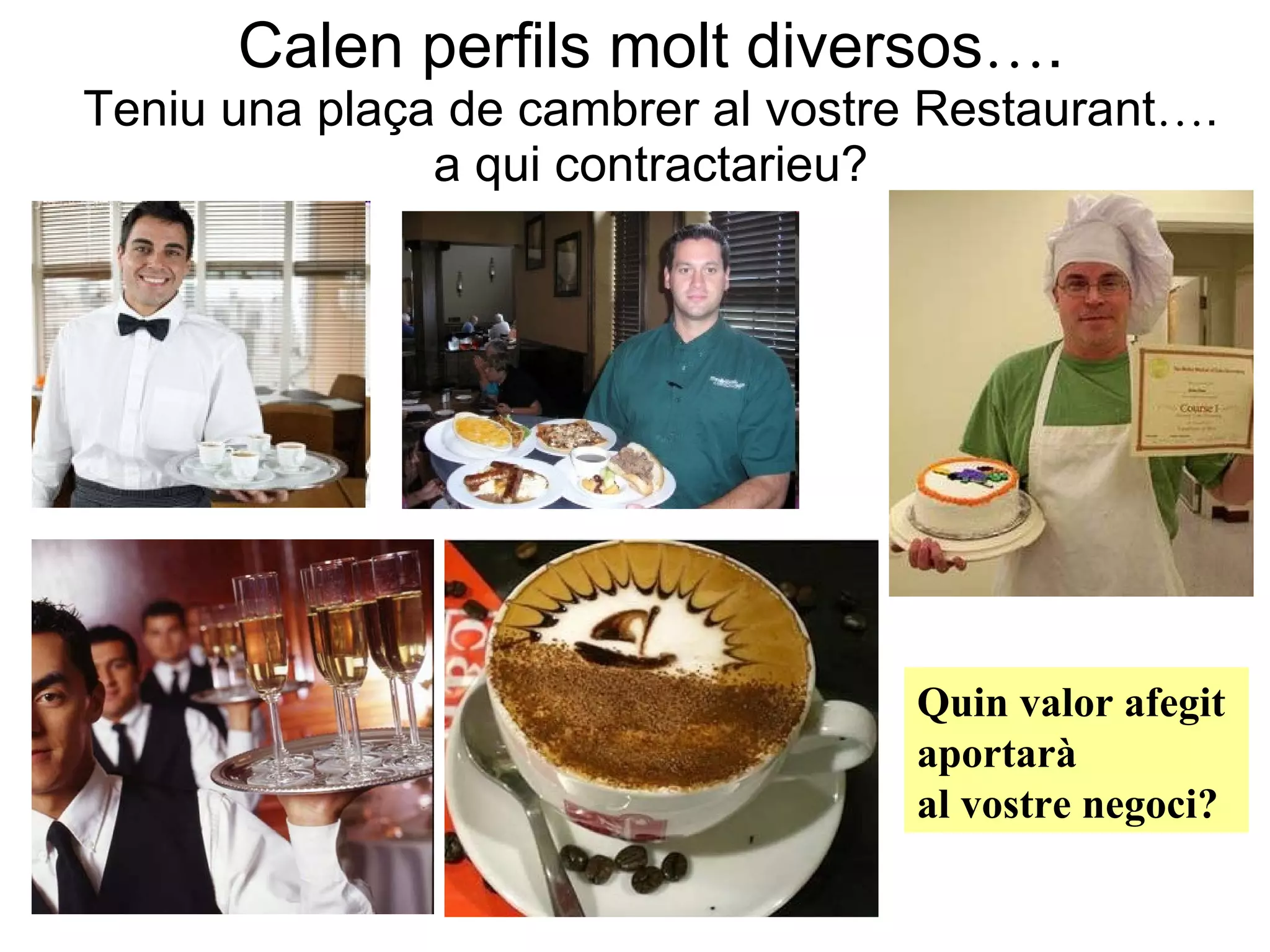 Calen perfils molt diversos … . Teniu una plaça de cambrer al vostre Restaurant … . a qui contractarieu? Quin valor afegit  aportarà  al vostre negoci?   