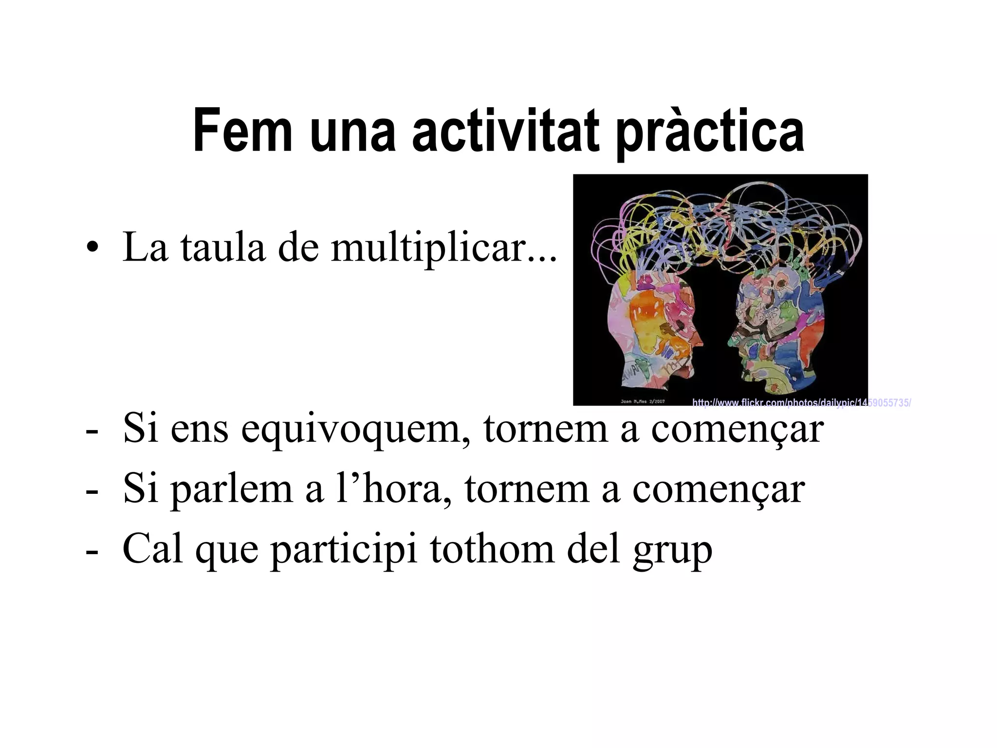 Fem una activitat pràctica La taula de multiplicar... Si ens equivoquem, tornem a començar Si parlem a l’hora, tornem a començar Cal que participi tothom del grup http:// www . flickr . com / photos / dailypic /1459055735/   