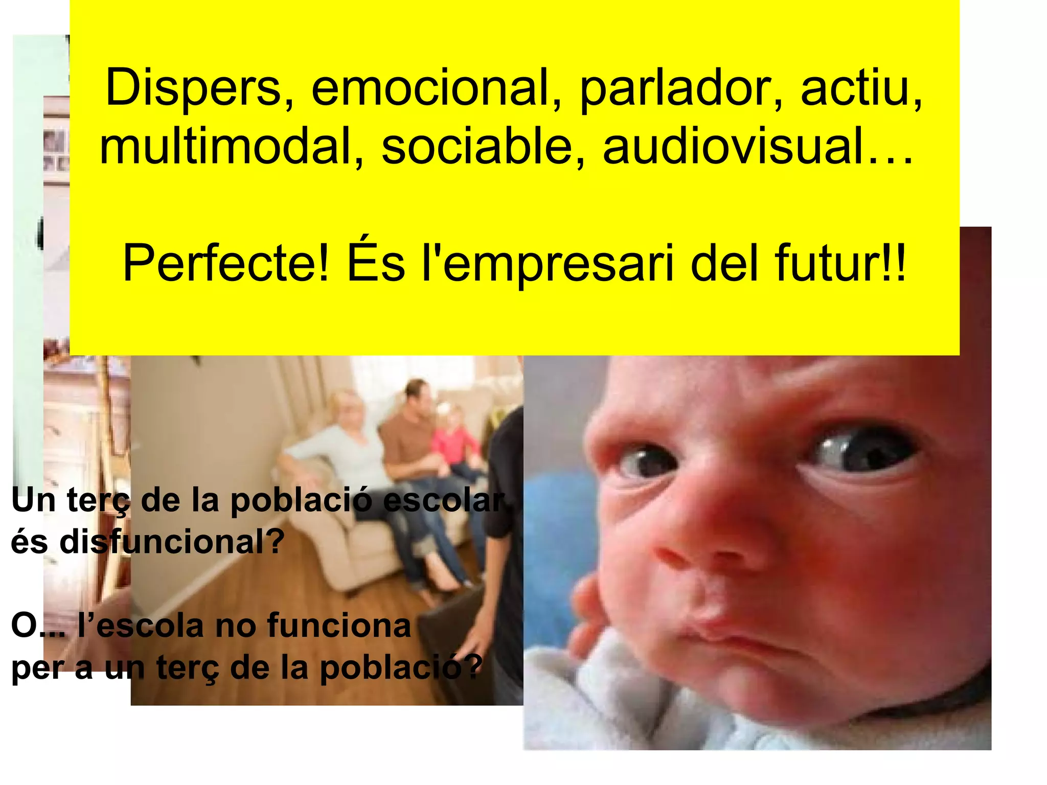 Dispers, emocional, parlador, actiu, multimodal, sociable, audiovisual…  Perfecte! És l'empresari del futur!! Un terç de la població escolar és disfuncional? O... l’escola no funciona  per a un terç de la població? 