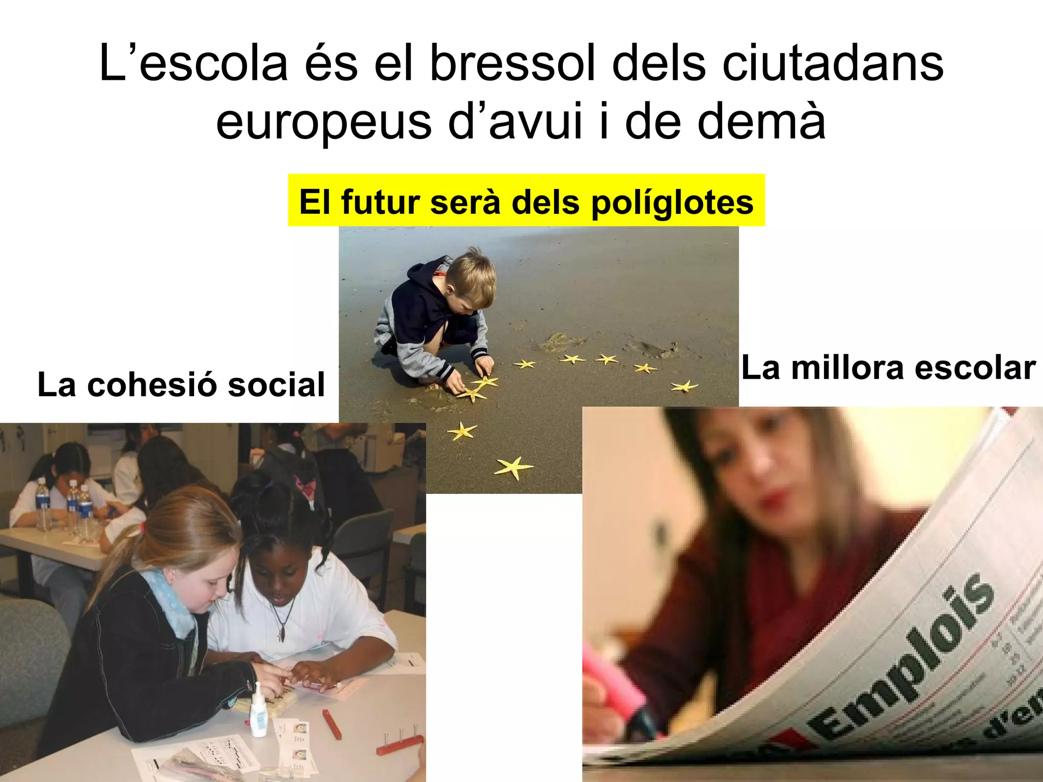 L’escola és el bressol dels ciutadans europeus d’avui i de demà El futur serà dels políglotes La millora escolar La cohesió social 