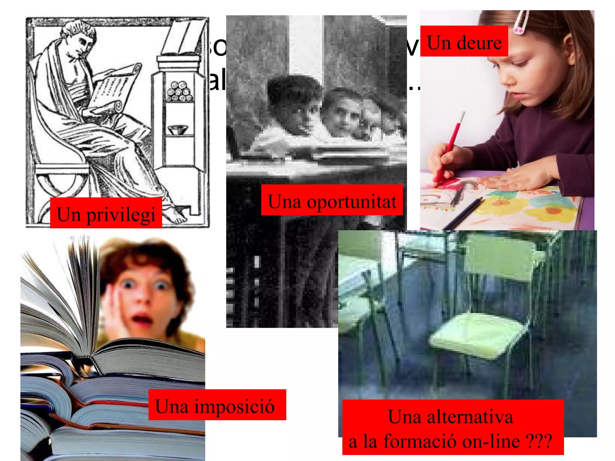 La societat ha canviat, l l’alumnat també...  Un privilegi Una oportunitat Un deure Una alternativa  a la formació on-line ???  Una imposició  