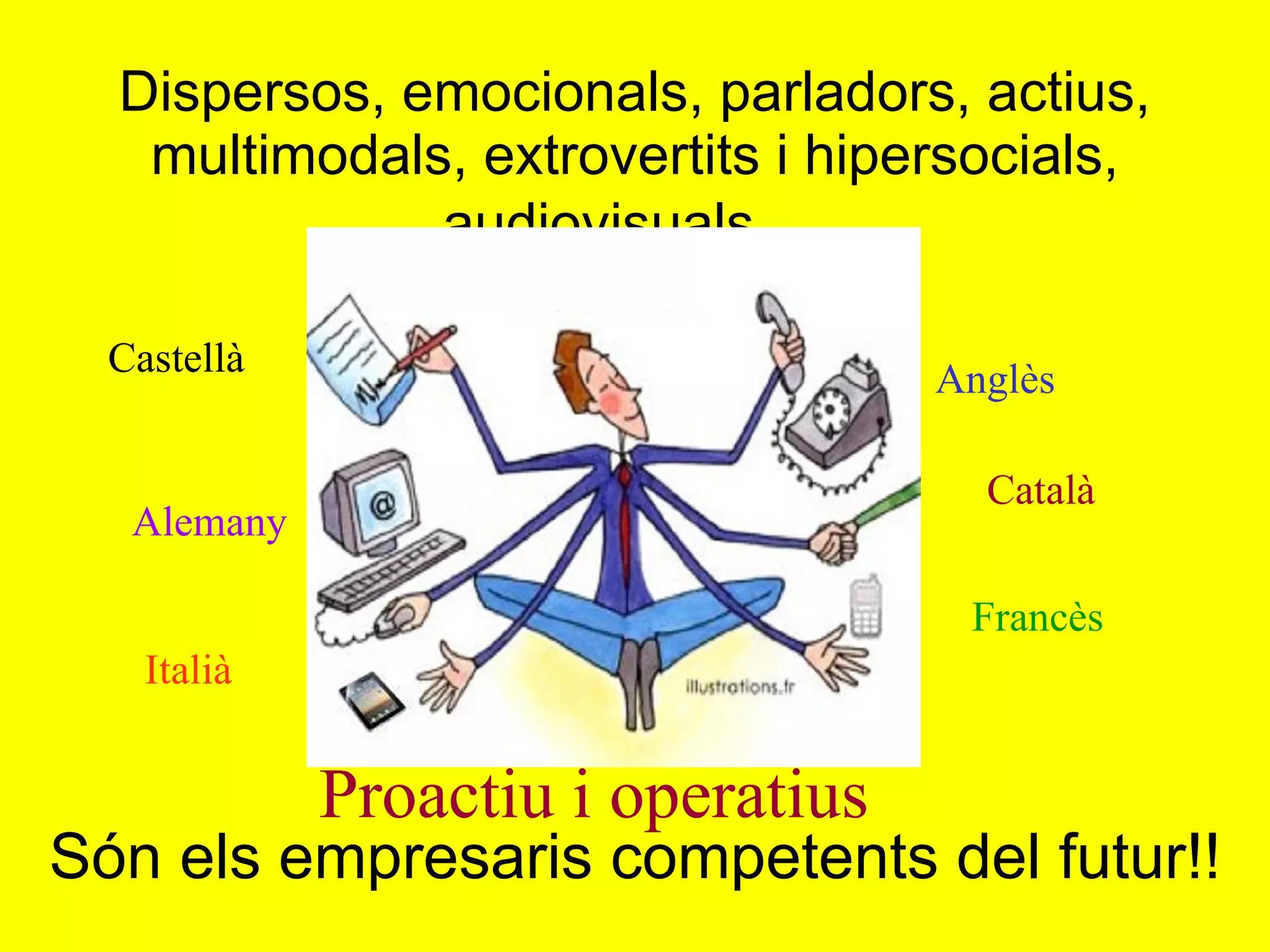 Dispersos, emocionals, parladors, actius, multimodals, extrovertits i hipersocials, audiovisuals…   Perfecte!  Són els empresaris competents del futur!! Hi ha més d’un 35% de fracàs escolar!! Un terç de la població escolar és disfuncional? O... l’escola no funciona  per a un terç de la població? Castellà Alemany Anglès Català Italià Francès Proactiu i operatius 