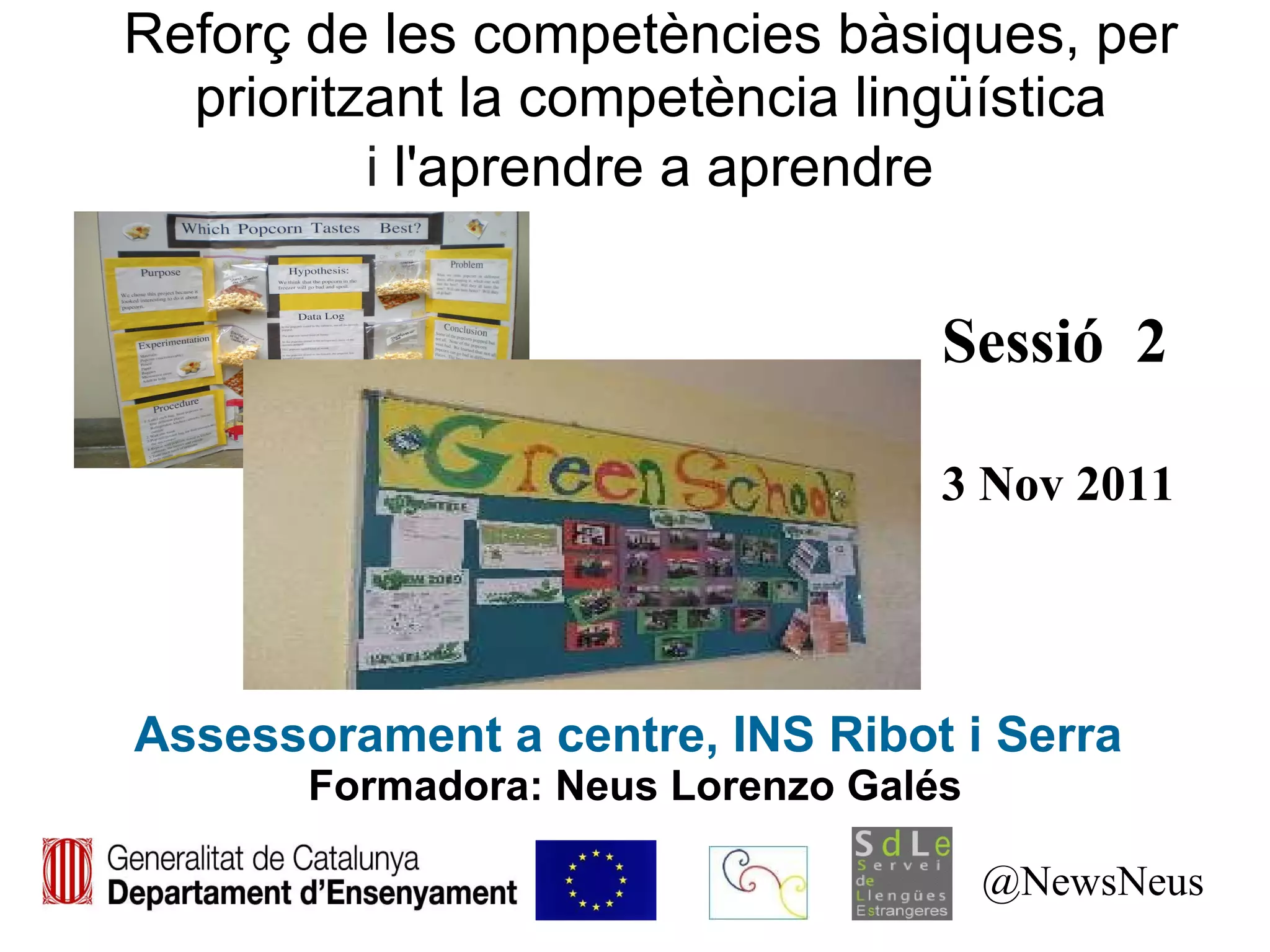Reforç de les competències bàsiques, per prioritzant la competència lingüística   i  l'aprendre a aprendre   Assessorament a centre, INS Ribot i Serra  Formadora: Neus Lorenzo Galés @NewsNeus Sessió  2 3 Nov 2011 