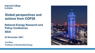 National Energy Research and
Policy Conference
SEAI
25 November 2021
Global perspectives and
actions from COP26
Jim Skea
Professor of Sustainable Energy
 