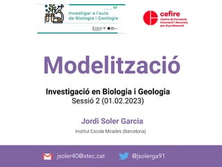 Modelització
Jordi Soler Garcia
@jsolerga91
Institut Escola Mirades (Barcelona)
jsoler40@xtec.cat
Investigació en Biologia i Geologia
Sessió 2 (01.02.2023)
1
 