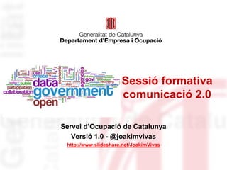 Sessió formativa
                      comunicació 2.0

Servei d’Ocupació de Catalunya
   Versió 1.0 - @joakimvivas
 http://www.slideshare.net/JoakimVivas
 