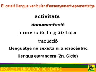 El català llengua vehicular d’ensenyament-aprenentatge activitats  documentació immersió lingüística traducció Llenguatge no sexista ni androcèntric llengua estrangera (2n. Cicle ) PROJECTE LINGÜÍSTIC DE CENTRE 