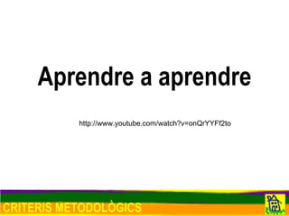 http://www.youtube.com/watch?v=onQrYYFf2to CRITERIS METODOLÒGICS Aprendre a aprendre 