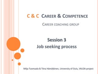 C & C  Career & CompetenceCareercoachinggroup Session 3 Job seekingprocess Milja Tuomaala & Tiina Hämäläinen, University of Oulu, VALOA-project 