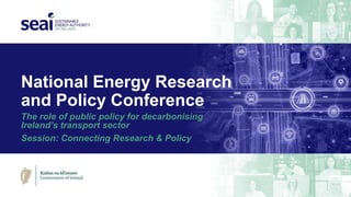 National Energy Research
and Policy Conference
The role of public policy for decarbonising
Ireland’s transport sector
Session: Connecting Research & Policy
 