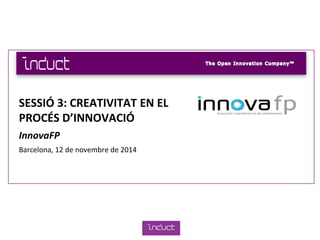 SESSIÓ 3: CREATIVITAT EN EL
PROCÉS D’INNOVACIÓ
InnovaFP
Barcelona, 12 de novembre de 2014
 
