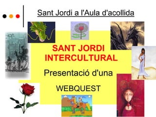 SANT JORDI
INTERCULTURAL
Presentació d'una
WEBQUEST
Sant Jordi a l'Aula d'acollida
 