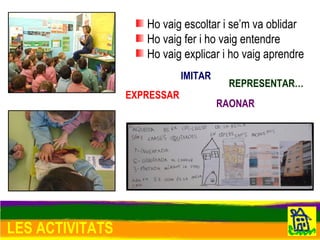 LES ACTIVITATS Ho vaig escoltar i se’m va oblidar Ho vaig fer i ho vaig entendre Ho vaig explicar i ho vaig aprendre EXPRESSAR REPRESENTAR… IMITAR RAONAR 