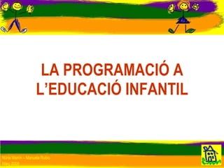 LA PROGRAMACIÓ A L’EDUCACIÓ INFANTIL Núria Martín – Manuela Rubio Març 2009 