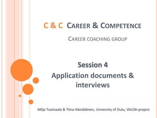 C & C  Career & CompetenceCareercoachinggroup Session 4 Application documents & interviews Milja Tuomaala & Tiina Hämäläinen, University of Oulu, VALOA-project 