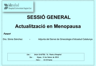 SESSIÓ GENERAL
Actualització en Menopausa
 Ponent
Dra. Sònia Sánchez - Adjunta del Servei de Ginecologia d’idcsalud Catalunya
Lloc : SALA D’ACTES 7a Planta d’Hospital
Dia : Dijous, 13 de febrer de 2014
Hora : 13:15 hores
 